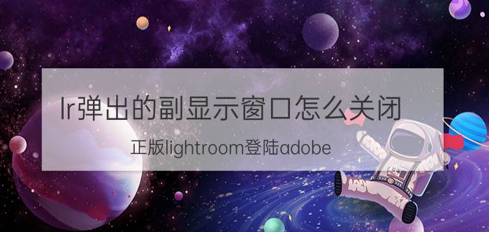 lr弹出的副显示窗口怎么关闭 正版lightroom登陆adobe id卡在登录界面？